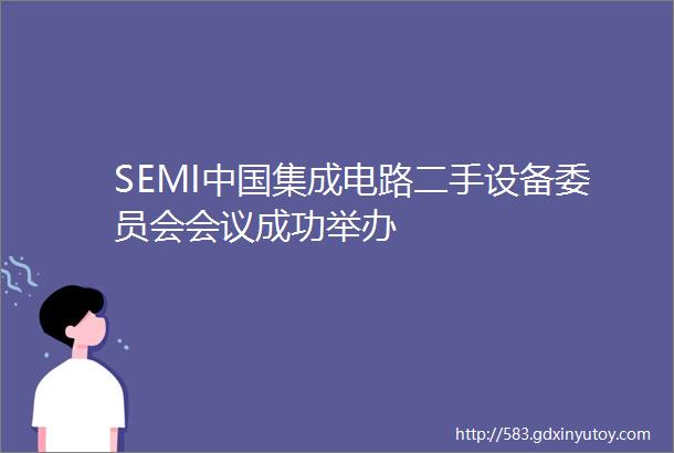 SEMI中国集成电路二手设备委员会会议成功举办